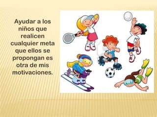 Ayudar a los
   niños que
    realicen
cualquier meta
  que ellos se
 propongan es
  otra de mis
motivaciones.
 