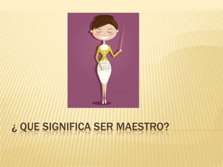 ¿ QUE SIGNIFICA SER MAESTRO?
 