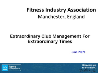 Fitness Industry Association 
           Manchester, England


Extraordinary Club Management For
       Extraordinary Times

                         June 2009
 