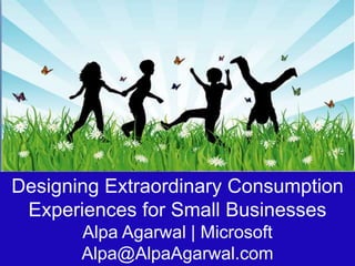 Designing Extraordinary Consumption
 Experiences for Small Businesses
       Alpa Agarwal | Microsoft
       Alpa@AlpaAgarwal.com
 