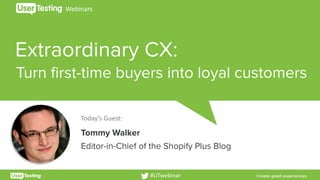 Extraordinary CX:
Today’s	Guest:
Tommy Walker
Editor-in-Chief of the Shopify Plus Blog
Webinars
#UTwebinar
Turn first-time buyers into loyal customers
 