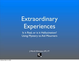 Extraordinary
                          Experiences
                         Is it Real, or is it Hallucination?
                         Using Mystery to Aid Mourners




                                J. Worth Kilcrease, LPC, FT



Monday, March 16, 2009
 