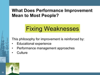 What Does Performance Improvement Mean to Most People? This philosophy for improvement is reinforced by: Educational experience Performance management approaches Culture Fixing Weaknesses 