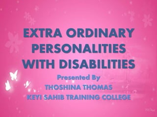 EXTRA ORDINARY
PERSONALITIES
WITH DISABILITIES
Presented By
THOSHINA THOMAS
KEYI SAHIB TRAINING COLLEGE
 