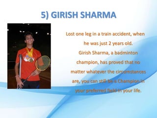 5) GIRISH SHARMA
Lost one leg in a train accident, when
he was just 2 years old.
Girish Sharma, a badminton
champion, has proved that no
matter whatever the circumstances
are, you can still be a Champion in
your preferred field in your life.
 