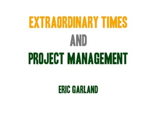 EXTRAORDINARY TIMES
        AND
PROJECT MANAGEMENT

     ERIC GARLAND
 