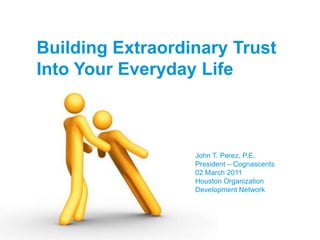 Building Extraordinary Trust
Into Your Everyday Life



                  John T. Perez, P.E.
                  President – Cognascents
                  02 March 2011
                  Houston Organization
                  Development Network




                   Leadership Is Your Competitive Advantage
 