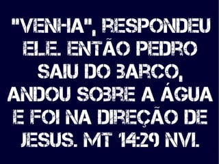 "Venha", respondeu"Venha", respondeu
ele. Então Pedroele. Então Pedro
saiu do barco,saiu do barco,
andou sobre a águaandou...