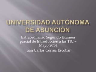 Extraordinario Segundo Examen
parcial de Introducción a las TIC –
Mayo 2014
Juan Carlos Correa Escobar
 