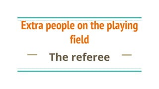 Extra people on the playing
field
The referee
 