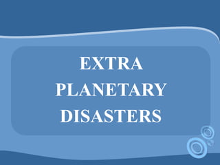 EXTRA
PLANETARY
DISASTERS
 