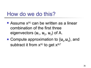 How do we do this? Assume x (k)  can be written as a linear combination of the first three eigenvectors ( u 1 ,  u 2 ,  u 3 ) of A. Compute approximation to { u 2 , u 3 }, and subtract it from x (k)  to get x (k) ’ 