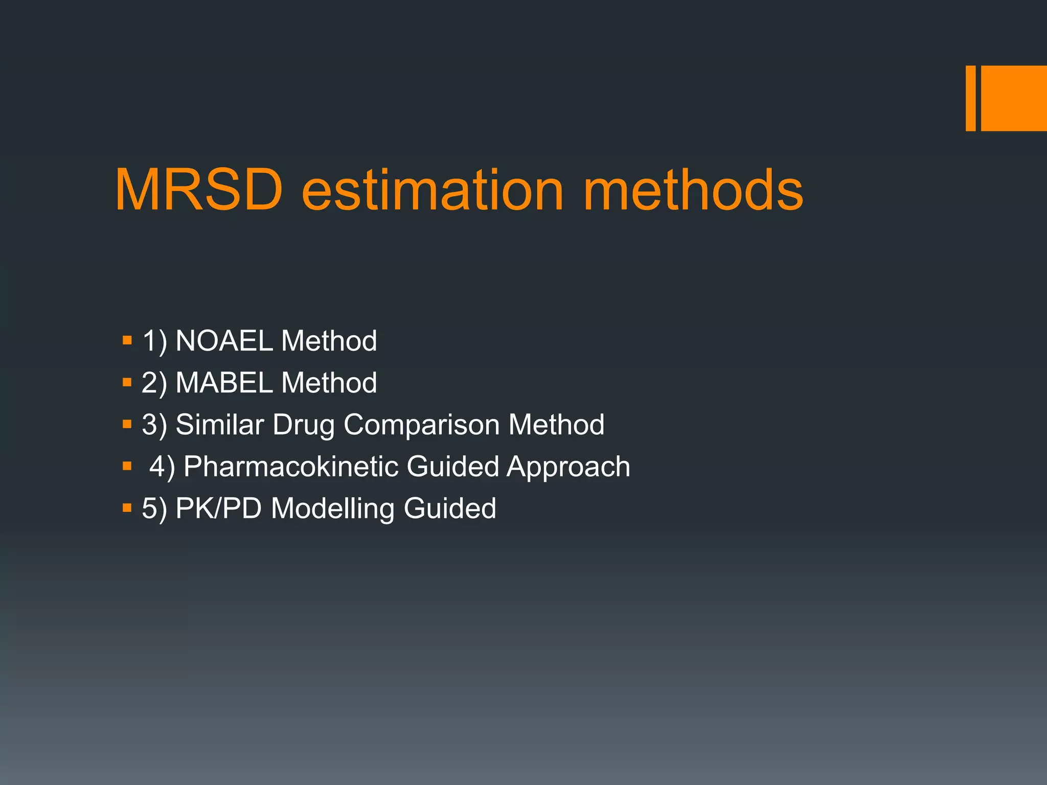 MRSD estimation methods
 1) NOAEL Method
 2) MABEL Method
 3) Similar Drug Comparison Method
 4) Pharmacokinetic Guided Approach
 5) PK/PD Modelling Guided
 
