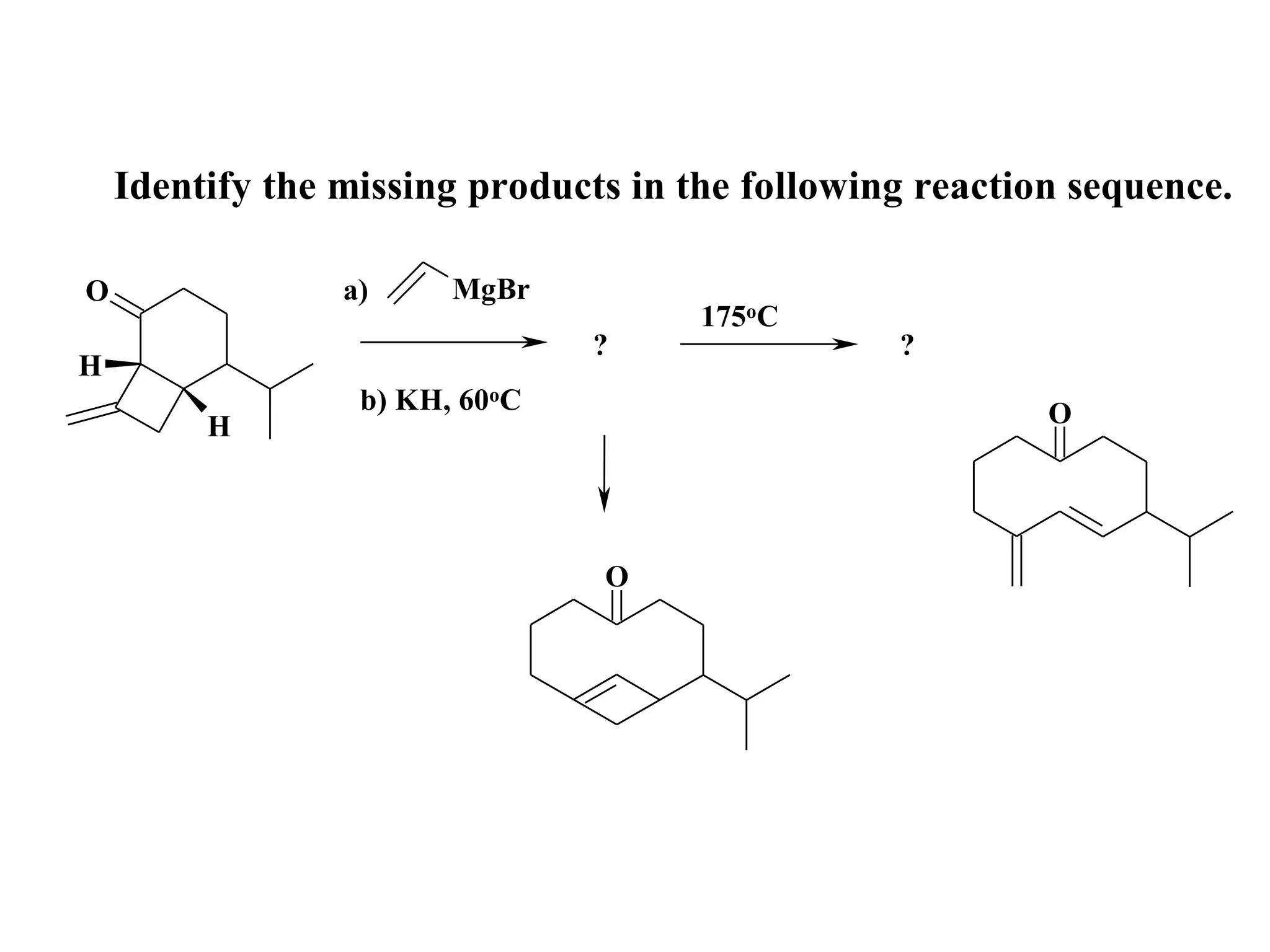 Identify the missing products in the following reaction sequence.

O                a)     MgBr
                                      175oC
                                ?                ?
H
                  b) KH, 60oC                             O
         H



                                O
 