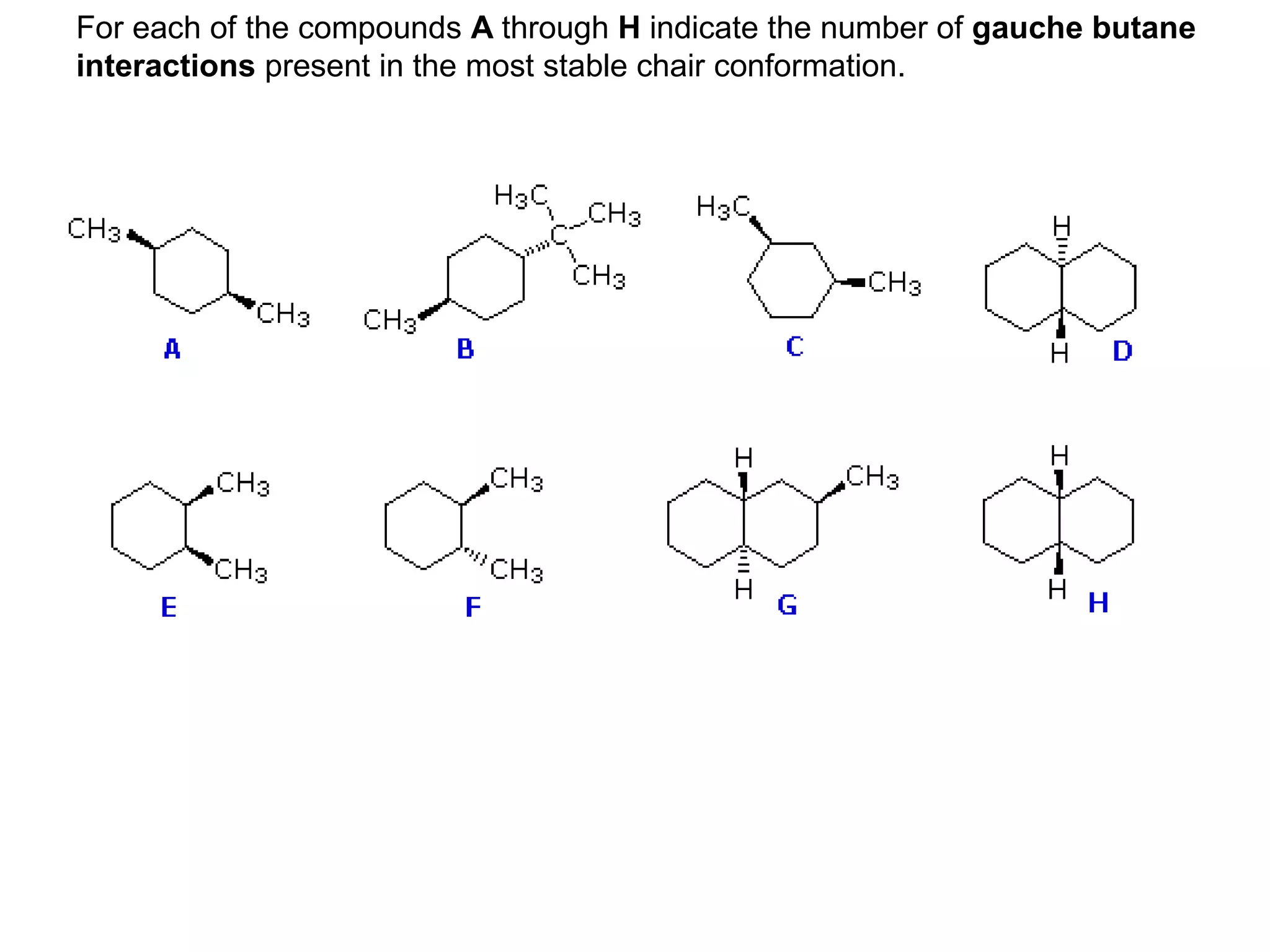 For each of the compounds A through H indicate the number of gauche butane
interactions present in the most stable chair conformation.
 