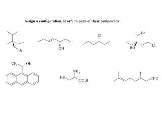Assign a configuration, R or S to each of these compounds


                                                                            Br
                                                       Cl

                                                                                 Cl
                               OH                                      HO
      Br


CF3         OH

                                        NH2
                                HS                                               CHO
                                           CO2H
 