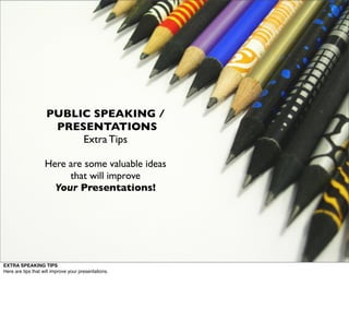 PUBLIC SPEAKING /
                     PRESENTATIONS
                         Extra Tips

                    Here are some valuable ideas
                         that will improve
                      Your Presentations!




EXTRA SPEAKING TIPS
Here are tips that will improve your presentations.
 