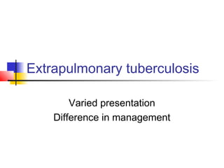 Extrapulmonary tuberculosis
Varied presentation
Difference in management
 