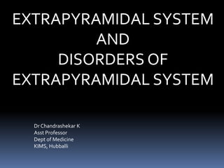 EXTRAPYRAMIDAL SYSTEM
AND
DISORDERS OF
EXTRAPYRAMIDAL SYSTEM
Dr Chandrashekar K
Asst Professor
Dept of Medicine
KIMS, Hubballi
 