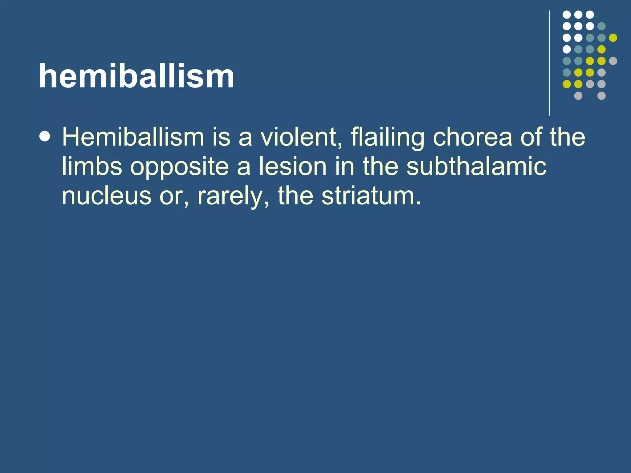 hemiballism Hemiballism is a violent, flailing chorea of the limbs opposite a lesion in the subthalamic nucleus or, rarely, the striatum.  