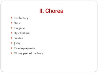 II. Chorea
 Involuntary
 Static
 Irregular
 Dysrhythmic
 Sudden
 Jerky
 Pseudopurposive
 Of any part of the body
 