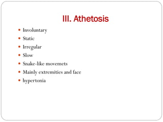 III. Athetosis
 Involuntary
 Static
 Irregular
 Slow
 Snake-like movemets
 Mainly extremities and face
 hypertonia
 