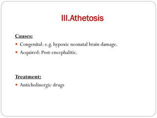 III.Athetosis
Causes:
 Congenital: e.g. hypoxic neonatal brain damage.
 Acquired: Post-encephalitic.
Treatment:
 Anticholinergic drugs
 