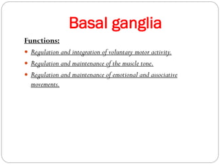 Basal ganglia
Functions:
 Regulation and integration of voluntary motor activity.
 Regulation and maintenance of the muscle tone.
 Regulation and maintenance of emotional and associative
movements.
 