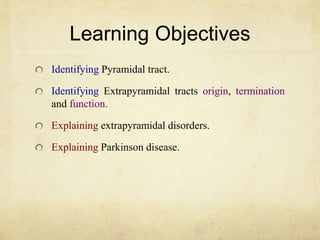 Learning Objectives
Identifying Pyramidal tract.
Identifying Extrapyramidal tracts origin, termination
and function.
Explaining extrapyramidal disorders.
Explaining Parkinson disease.
 