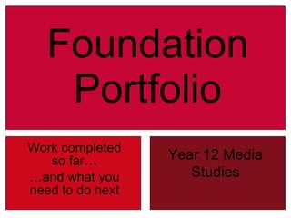 Foundation Portfolio Work completed so far… … and what you need to do next Year 12 Media Studies 