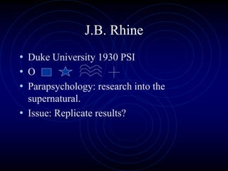 J.B. Rhine
• Duke University 1930 PSI
• O
• Parapsychology: research into the
supernatural.
• Issue: Replicate results?