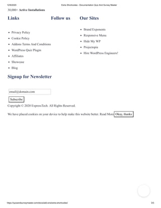 12/9/2020 Extra Shortcodes - Documentation Quiz And Survey Master
https://quizandsurveymaster.com/docs/add-ons/extra-shortcodes/ 3/3
30,000+ Active Installations
Links
Privacy Policy
Cookie Policy
Addons Terms And Conditions
WordPress Quiz Plugin
Affiliates
Showcase
Blog
Follow us Our Sites
Brand Exponents
Responsive Menu
Hide My WP
Projectopia
Hire WordPress Engineers!
Signup for Newsletter
email@domain.com
Subscribe
Copyright © 2020 ExpressTech. All Rights Reserved.
We have placed cookies on your device to help make this website better. Read More Okay, thanks
 