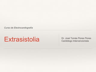 Curso de Electrocardiografía
Extrasistolia Dr. José Tomás Flores Flores
Cardiólogo Intervencionista
 