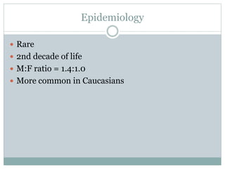 Epidemiology
 Rare
 2nd decade of life
 M:F ratio = 1.4:1.0
 More common in Caucasians
 