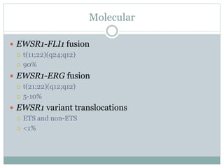 Molecular
 EWSR1-FLI1 fusion
 t(11;22)(q24;q12)
 90%
 EWSR1-ERG fusion
 t(21;22)(q12;q12)
 5-10%
 EWSR1 variant translocations
 ETS and non-ETS
 <1%
 
