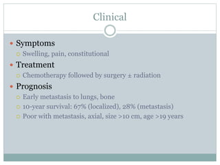 Clinical
 Symptoms
 Swelling, pain, constitutional
 Treatment
 Chemotherapy followed by surgery ± radiation
 Prognosis
 Early metastasis to lungs, bone
 10-year survival: 67% (localized), 28% (metastasis)
 Poor with metastasis, axial, size >10 cm, age >19 years
 