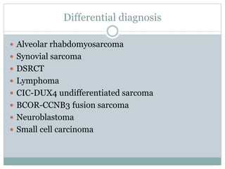 Differential diagnosis
 Alveolar rhabdomyosarcoma
 Synovial sarcoma
 DSRCT
 Lymphoma
 CIC-DUX4 undifferentiated sarcoma
 BCOR-CCNB3 fusion sarcoma
 Neuroblastoma
 Small cell carcinoma
 