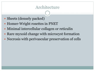 Architecture
 Sheets (densely packed)
 Homer-Wright rosettes in PNET
 Minimal intercellular collagen or reticulin
 Rare myxoid change with microcyst formation
 Necrosis with perivascular preservation of cells
 