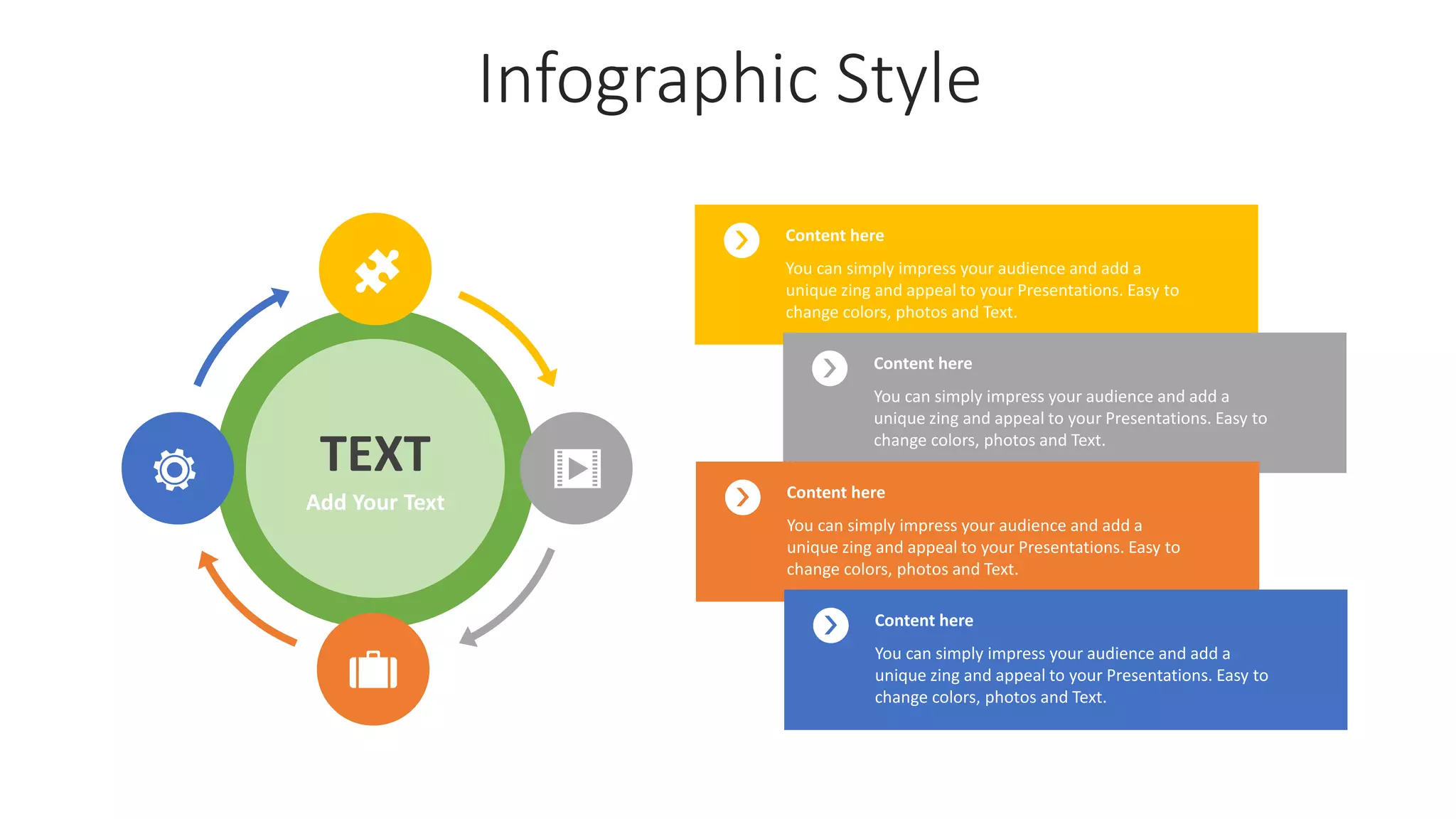 Infographic Style
Content here
You can simply impress your audience and add a
unique zing and appeal to your Presentations. Easy to
change colors, photos and Text.
Content here
You can simply impress your audience and add a
unique zing and appeal to your Presentations. Easy to
change colors, photos and Text.
Content here
You can simply impress your audience and add a
unique zing and appeal to your Presentations. Easy to
change colors, photos and Text.
Content here
You can simply impress your audience and add a
unique zing and appeal to your Presentations. Easy to
change colors, photos and Text.
TEXT
Add Your Text
 