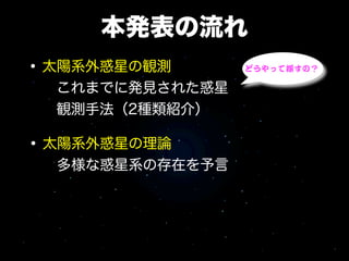 本発表の流れ
• 太陽系外惑星の観測      どうやって探すの？

  これまでに発見された惑星
  観測手法（2種類紹介）

• 太陽系外惑星の理論
  多様な惑星系の存在を予言
 