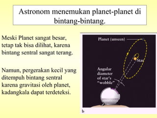 Meski Planet sangat besar,
tetap tak bisa dilihat, karena
bintang sentral sangat terang.
Namun, pergerakan kecil yang
ditempuh bintang sentral
karena gravitasi oleh planet,
kadangkala dapat terdeteksi.
Astronom menemukan planet-planet di
bintang-bintang.
 