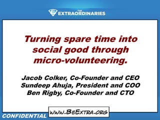 Turning spare time into social good through micro-volunteering. Jacob Colker, Co-Founder and CEO SundeepAhuja, President and COO Ben Rigby, Co-Founder and CTO CONFIDENTIAL 