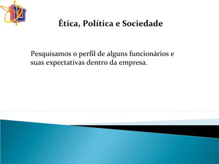 Ética, Política e Sociedade
Pesquisamos o perfil de alguns funcionários e
suas expectativas dentro da empresa.
 
