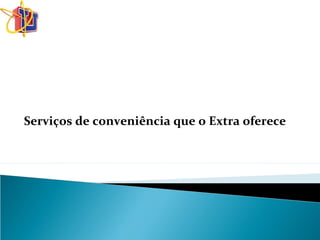 Serviços de conveniência que o Extra oferece
 