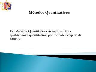 Métodos Quantitativos
Em Métodos Quantitativos usamos variáveis
qualitativas e quantitativas por meio de pesquisa de
campo.
 