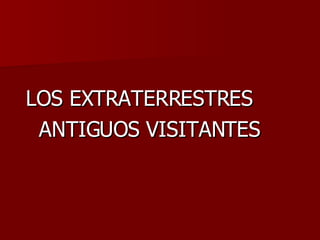 <ul><li>LOS EXTRATERRESTRES  </li></ul><ul><li>ANTIGUOS VISITANTES </li></ul>