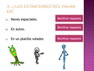 a) Naves espaciales.
b) En autos.
c) En un platillo volador.
Rectificar respuesta
Rectificar respuesta
Rectificar respuesta
 