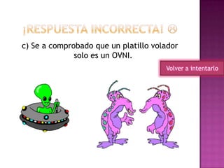 c) Se a comprobado que un platillo volador
solo es un OVNI.
Volver a intentarlo
 