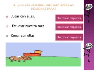 a) Jugar con ellas.
b) Estudiar nuestra raza.
c) Cenar con ellas.
Rectificar respuesta
Rectificar respuesta
Rectificar respuesta
 