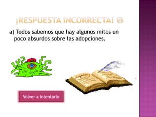 a) Todos sabemos que hay algunos mitos un
poco absurdos sobre las adopciones.
Volver a intentarlo
 